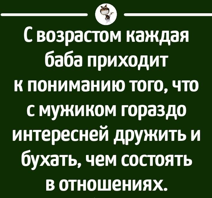 С возрастом каждая баба приходит к пониманию того что с мужиком гораздо интересней дружить и бухать чем состоять в отношениях