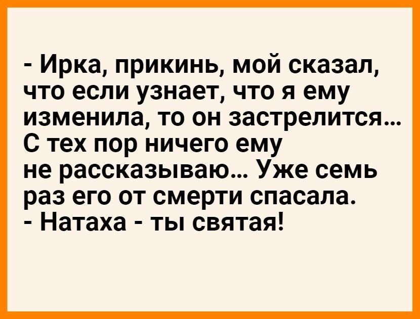 Ирка прикинь мой сказал что если узнает что я ему изменила то он застрелится С тех пор ничего ему не рассказываю Уже семь раз его от смерти спасала Натаха ты святая