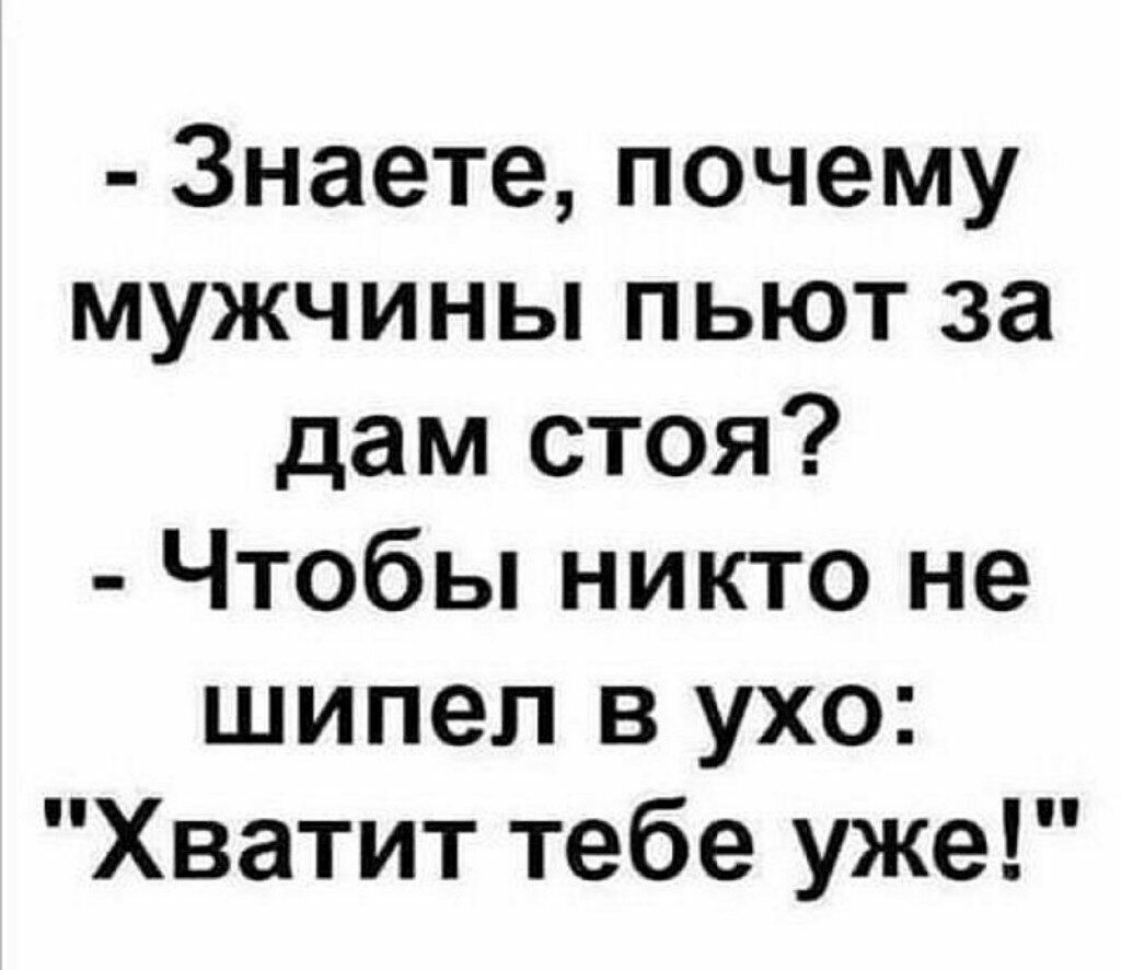 Знаете почему мужчины пьют за дам стоя Чтобы никто не шипел в ухо Хватит тебе уже