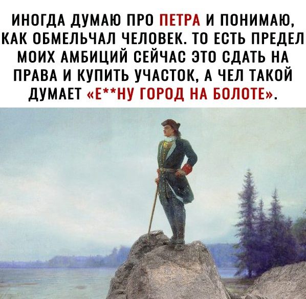 ИНОГДА ДУМАЮ ПРО ПЕТРА И ПОНИМАЮ КАК ОБМЕЛЬЧАЛ ЧЕЛОВЕК ТО ЕСТЬ ПРЕДЕЛ МОИХ АМБИЦИЙ СЕЙЧАС ЭТО СДАТЬ НА ПРАВА И КУПИТЬ УЧАСТОК А ЧЕЛ ТАКОЙ ДУМАЕТ ЕНУ ГОРОД НА БОЛОТЕ