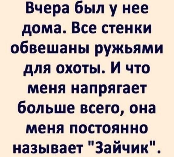Вчера был у нее дома Все стенки обвешаны ружьями для охоты И что меня напрягает больше всего она меня постоянно называет Зайчик