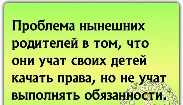 Проблема нынешних родителей в том что они учат своих детей качать права но не _ выполнять обяза ности