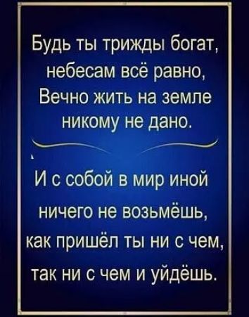 Будь ты трижды богат небесам всё равно Вечно жить на земле никому не дано И с собой в мир иной ничего не возьмёшь как пришёл ты ни с чем так ни с чем и уйдёшь