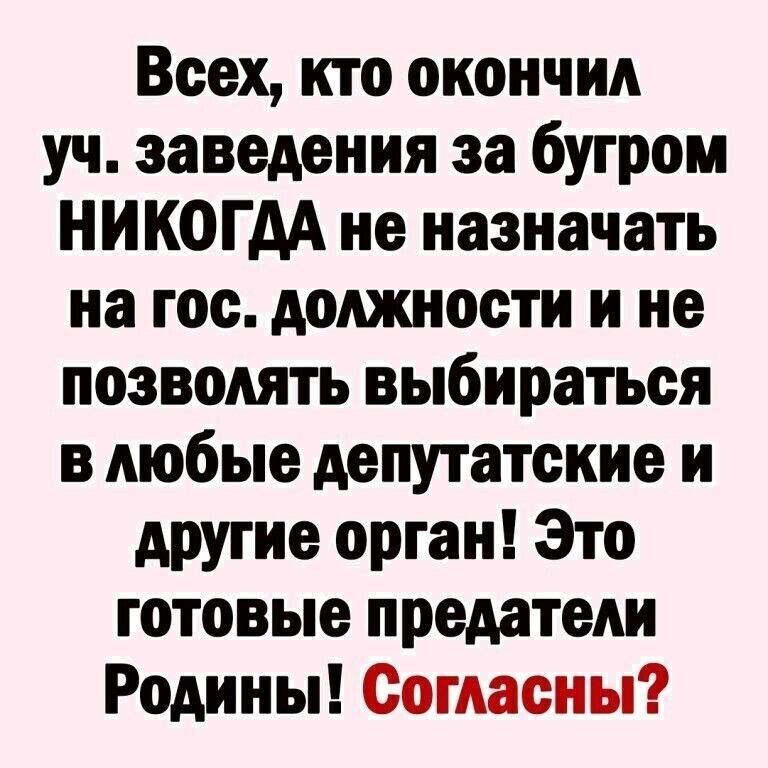 Всех кто окончил уч заведения за бугром НИКОГДА не назначать на гос должности и не позволять выбираться в любые депутатские и другие орган Это готовые предатели Родины Согласны