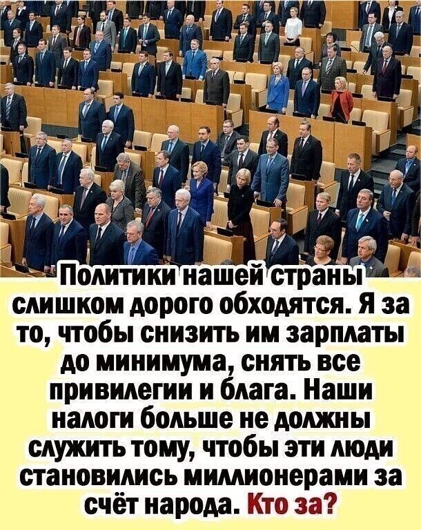 Политики нашей слишком дорого обходятся я за то чтобы снизить им зарплаты до минимума снять все привилегии и блага Наши налоги больше не должны служить тому чтобы эти люди становились мимионерами за счёт народа Кто за