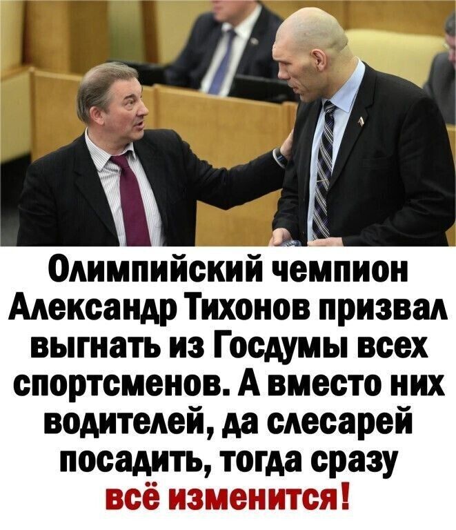 Олимпийский чемпион Александр Тихонов призвал выгнать из Госдумы всех спортсменов А вместо них водителей да слесарей посадить тогда сразу БЁЁ СГЙЁЕТГШГЧ