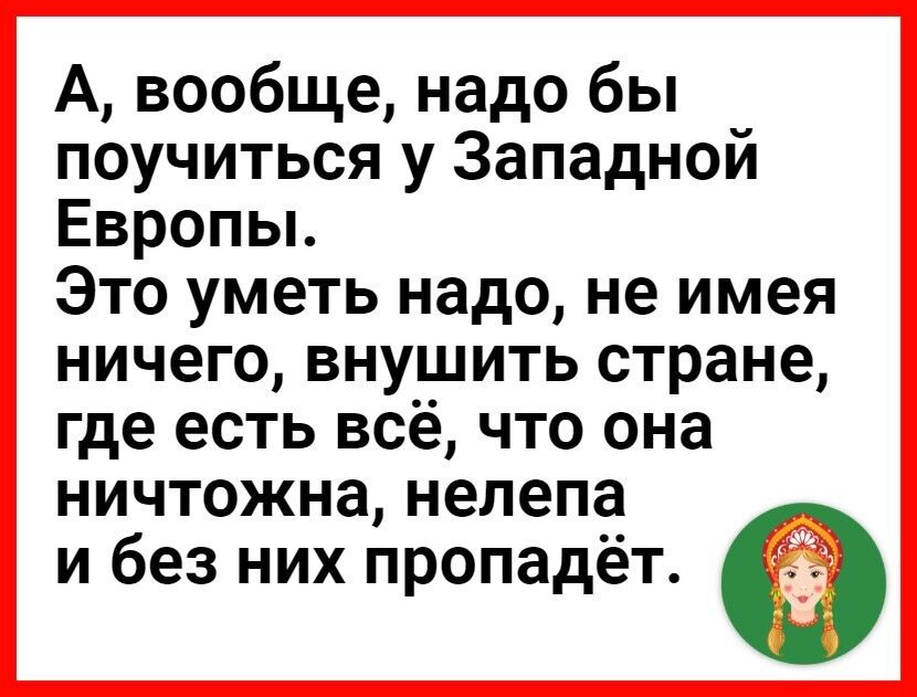 А вообще надо бы поучиться у Западной Европьь Это уметь надо не имея ничего внушить стране где есть всё что она ничтожна нелепа и без них пропадёт