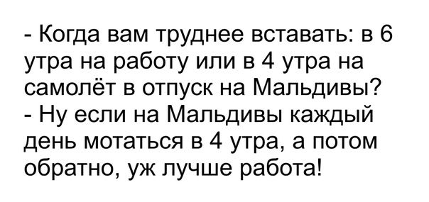 Когда вам труднее вставать в 6 утра на работу или в 4 утра на самолёт в отпуск на Мальдивы Ну если на Мальдивы каждый день мотаться в 4 утра а потом обратно уж лучше работа