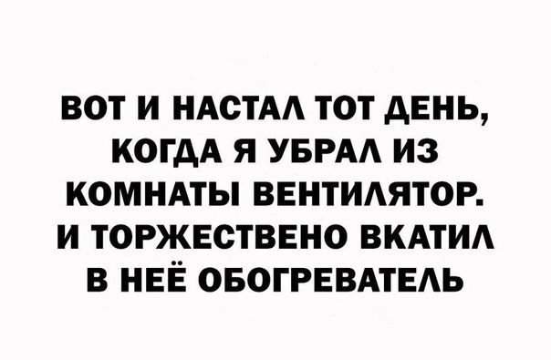 ВОТ И НАСТАА ТОТ дЕНЬ КОГДА Я УБРАА ИЗ КОМНАТЫ ВЕНТИАЯТОР И ТОРЖЕСТВЕНО ВКАТИА В НЕЁ ОБОГРЕВАТЕАЬ