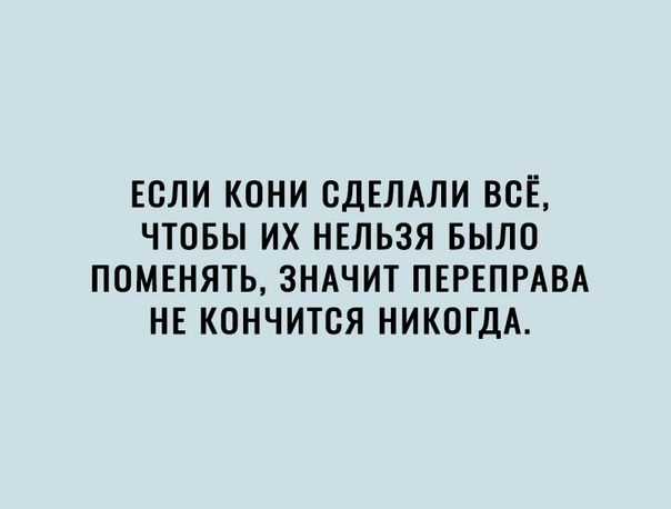 ЕСЛИ КОНИ СДЕЛАЛИ ВСЁ ЧТОБЫ ИХ НЕЛЬЗЯ БЫЛО ПОМЕНЯТЬ ЗНАЧИТ ПЕРЕПРАВА НЕ КОНЧИТОЯ НИКОГДА