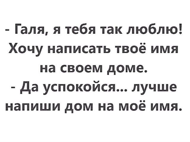 Галя я тебя так люблю Хочу написать твоё имя на своем доме да успокойся лучше напиши дом на моё имя