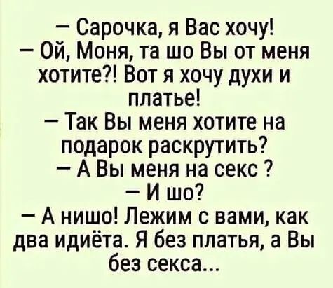Сарочка я Вас хочу Ой Моня та шо Вы от меня хотите Вот я хочу духи и платье Так Вы меня хотите на подарок раскрутить А Вы меня на секс Ишт А нишо Лежим с вами как два идиёта Я без платья в Вы без секса