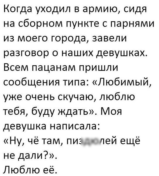 Когда уходил в армию сидя на сборном пункте с парнями из моего города завели разговор о наших девушках Всем пацанам пришли сообщения типа Любимый уже очень скучаю люблю тебя буду ждать Моя девушка написала Ну чё там пиэ пей ещё не дали Люблю её