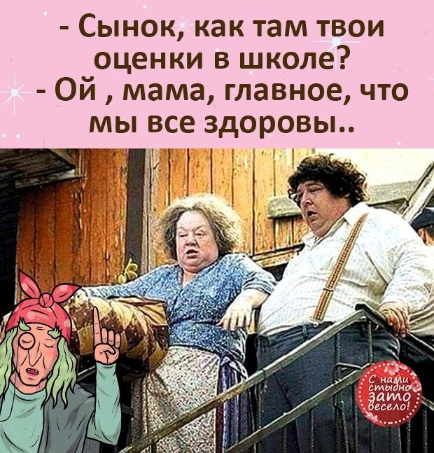 Сынок как там твои оценки в школе Ой мама главное что мы все здоровы я у