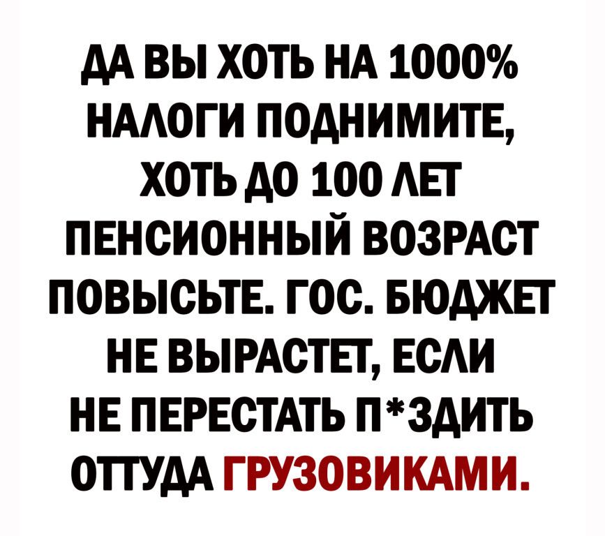 АА ВЫ ХОТЬ НА 1ООО НААОГИ ПОАНИМИТЕ ХОТЬ АО 1ОО АЕТ ПЕНСИОННЫЙ ВОЗРАСТ ПОВЫОЬТЕ ГОО БЮДЖЕТ НЕ ВЫРАОТЕТ ЕОАИ НЕ ПЕРЕСТАТЬ П3АИТЬ ОПУАА ГРУЗОВИКАМИ