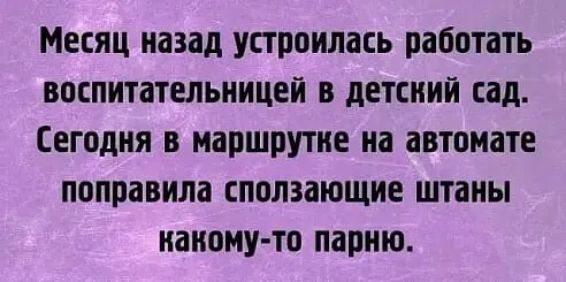 Месяц назад устроилась работать воспитательницей в детский сад Сегодня в маршрутке на автомате поправила сползающие штаны наному то парню