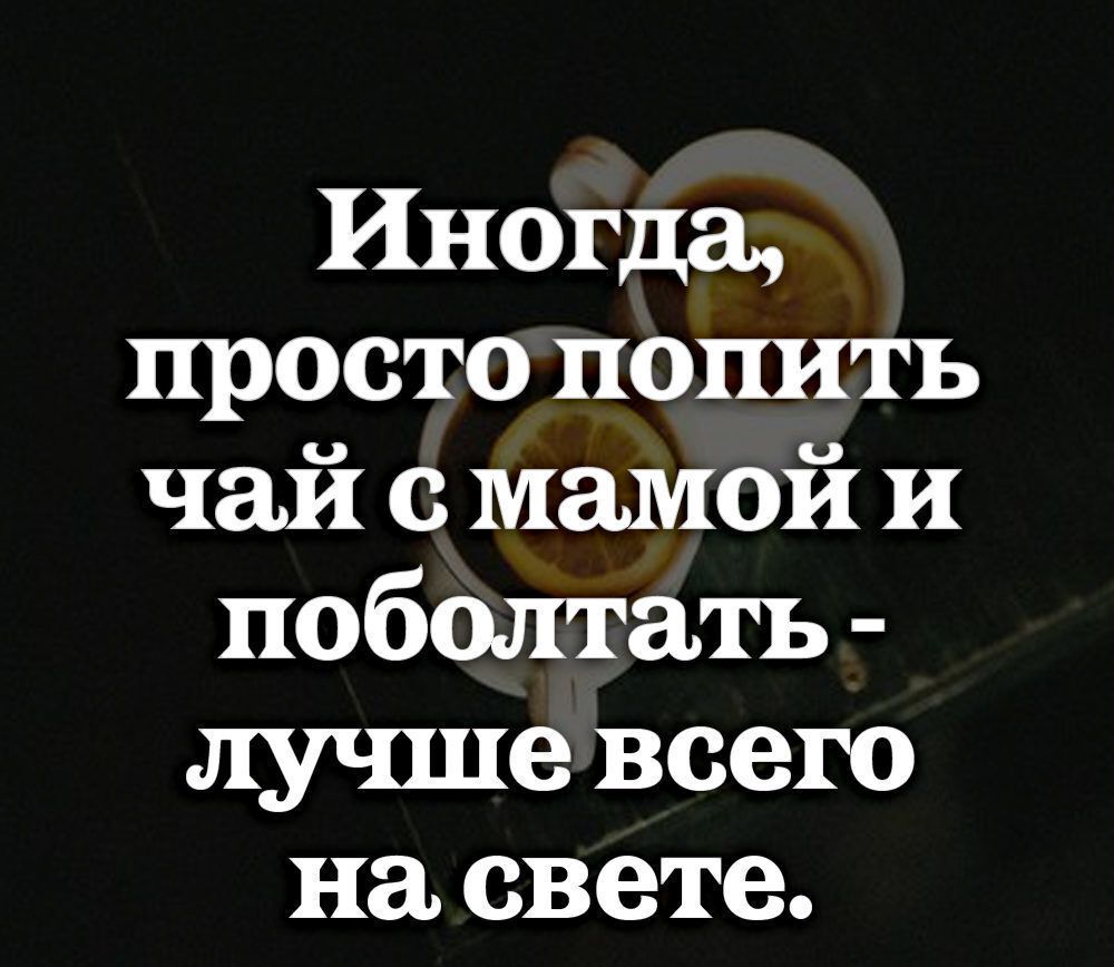 Иногда просто попить чай с мамой и поболтать лучше всего на свете
