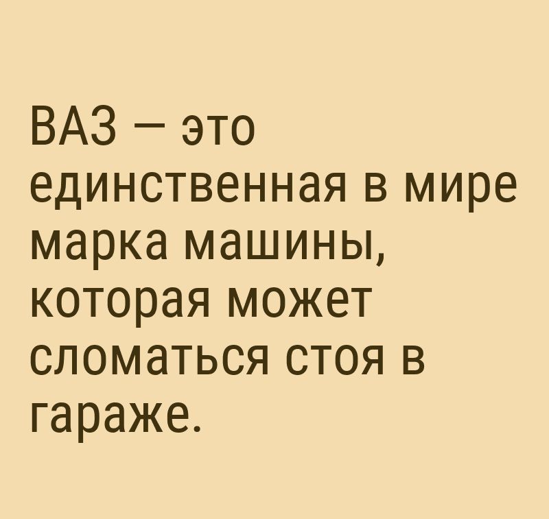 ВАЗ это единственная в мире марка машины которая может сломаться стоя в гараже