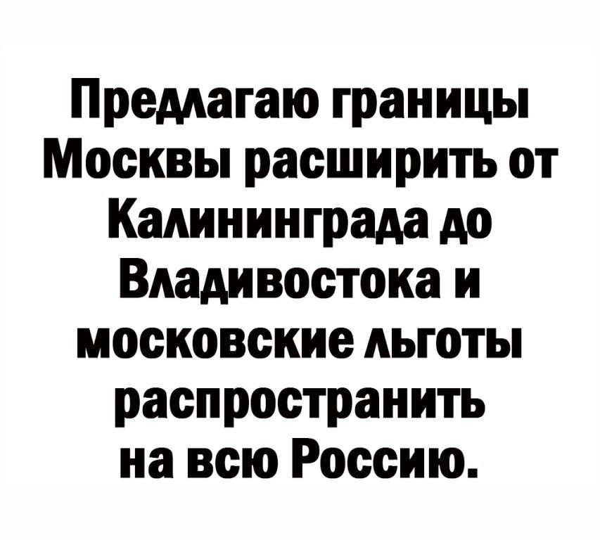 Премагаю границы Москвы расширить от Калининграда до Владивостока и московские льготы распространить на всю Россию