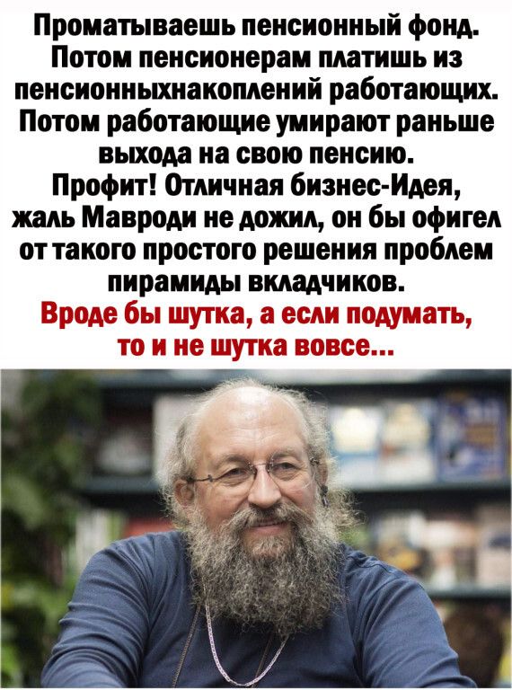 Проматываешь пенсионный фонд Потом пенсионерам платишь из пенсионныхнаиоплений работающих Потом работающие умирают раньше выхода на свою пенсию Профит Отличная бизнес Идея жаль Мавроди не дожил он бы офигел от такого простого решения проблем пирамиды вкладчиков Вроде бы шутка а если подумать то и не шутка вовсе