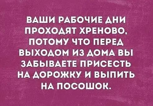 ВАШИ РАБОЧИЕ АНИ ПРОХОАЯТ ХРЕНОВО ПОТОМУ ЧТО ПЕРЕА ВЫХОАОМ ИЗ АОМА ВЫ ЗАБЫВАЕТЕ ПРИСЕСТЬ НА АОРОЖКУ И ВЫПИТЬ НА ПОСОШОК