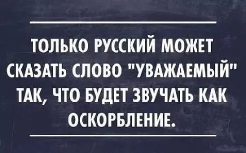 ТОЛЬКО РУССКИЙ МОЖЕТ СКАЗАТЬ СЛОВО УВАЖАЕМЫЙ ТАК ЧТО БУДЕТ ЗВУЧАТЬ КАК ОСКОРБЛЕНИЕ