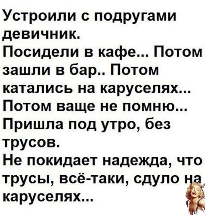 Устроили с подругами девичник Посидели в кафе Потом зашли в бар Потом катались на каруселях Потом ваще не помню Пришла под утро без трусов Не покидает надежда что трусы всё таки сдуло _ каруселях