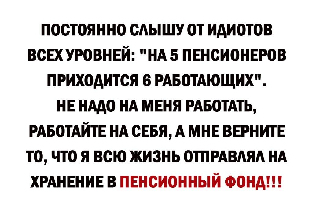 ПОСТОЯННО САЫШУ ОТ ИАИОТОВ ВСЕХУРОВНЕИ НА5 ПЕНСИОНЕРОВ ПРИХОДИТСЯ 6 РАБОТАЮЩИХ НЕ НАДО НА МЕНЯ РАБОТАТЬ РАБОТАИТЕ НА СЕБЯ А МНЕ ВЕРНИТЕ ТО ЧТО Я ВСЮ ЖИЗНЬ ОТПРАВАЯА НА ХРАНЕНИЕ В ПЕНСИОННЫЙ ФОНД