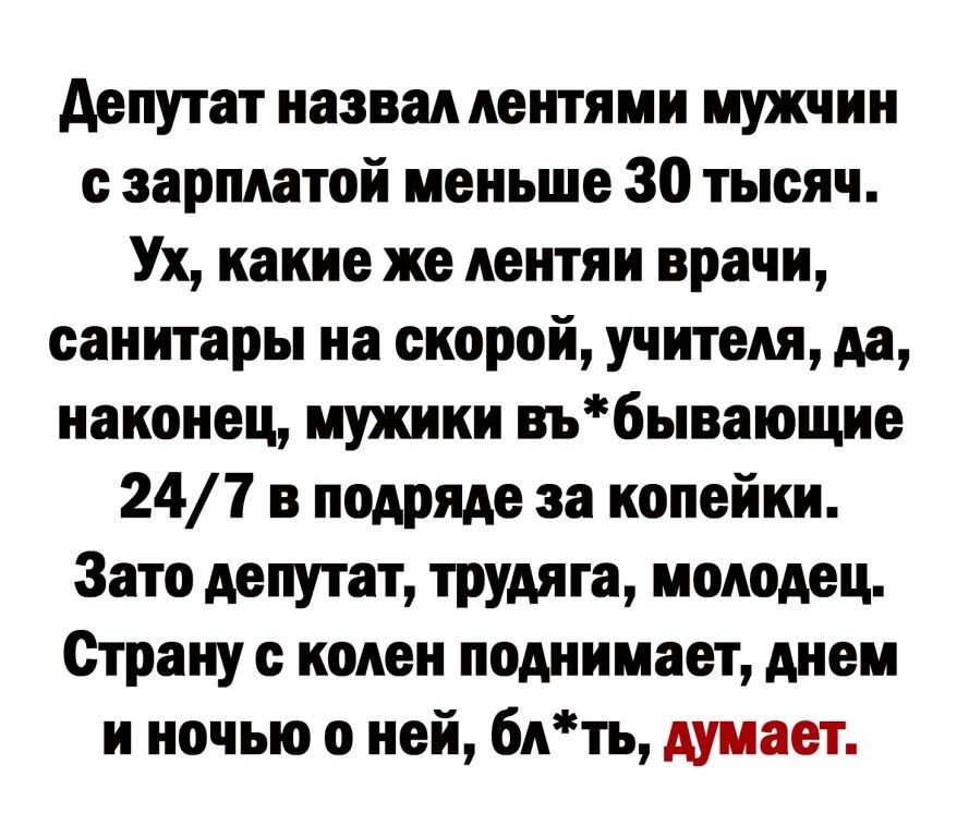 депутат назвал лентями мужчин с зарплатой меньше 30 тысяч Ух какие же лентяи врачи санитары на скорой учителя да наконец мужики вь6ывающие 247 в подряде за копейки Зато депутат трудяга молодец Страну колен поднимает днем и ночью о ней блть думает
