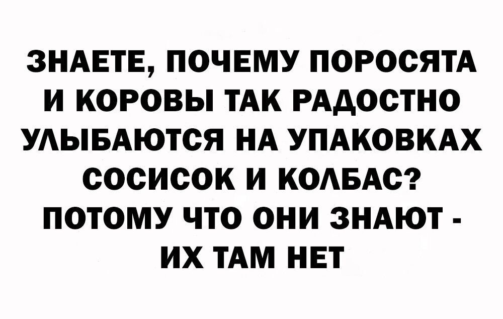 ЗНАЕТЕ ПОЧЕМУ ПОРОСЯТА И КОРОВЫ ТАК РААОСТНО УАЫБАЮТОЯ НА УПАКОВКАХ СООИООК И КОАБАО ПОТОМУ ЧТО ОНИ ЗНАЮТ ИХ ТАМ НЕТ