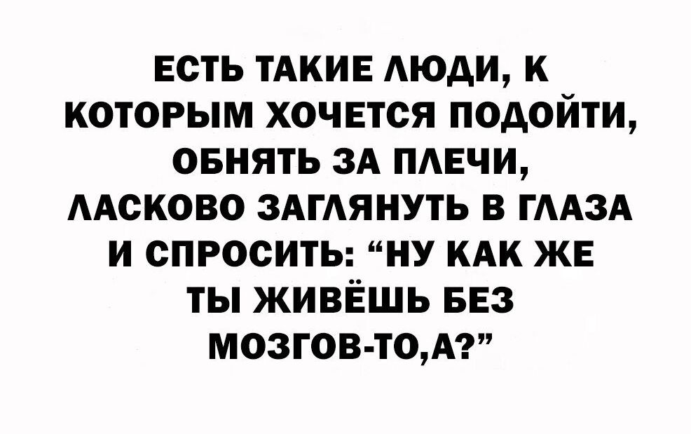 всть ТАКИЕ Аюди к которым хочется подойти овнять ЗА пмгчи ААсково здгдянуть в ГААЗА и СПРОСИТЬ ну кдк же ты живёшь БЕЗ мозгов том