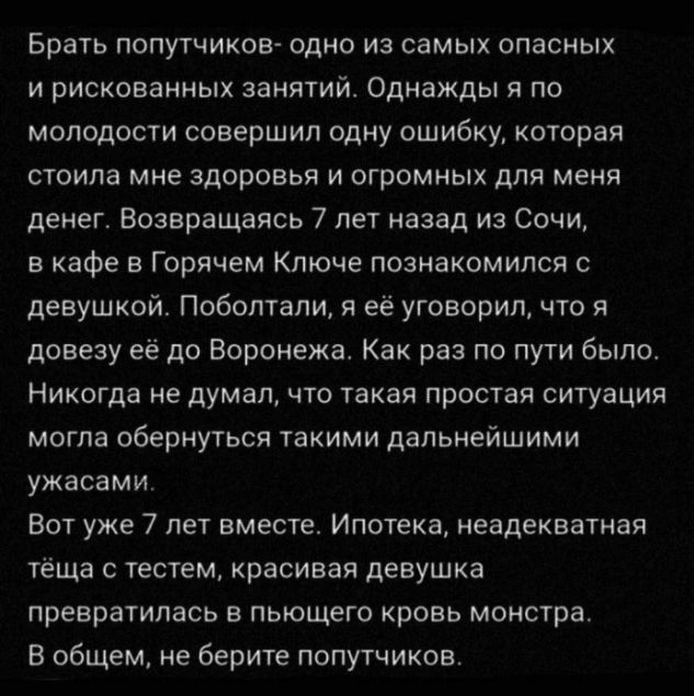 Брать попутчиков одно из самых опасных и рискованных занятий Однажды я по молодости совершил одну ошибку которая стоила мне здоровья и огромных для меня денег Возвращаясь 7 лет назад из Сочи в кафе в Горячем Ключе познакомился с девушкой Поболтапи я её уговорил что я довезу её до Воронежа Как раз по пути было Никогда не думал что такая простая ситуация могла обернуться такими дальнейшими ужасами В