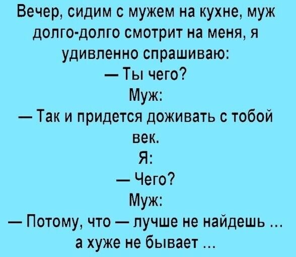 Вечер сидим с мужем на кухне муж долго долго смотрит на меня я удивленно спрашиваю Ты чего Муж Так и придется доживать с тобой век Я Чего Муж Потому что лучше не найдешь а хуже не бывает