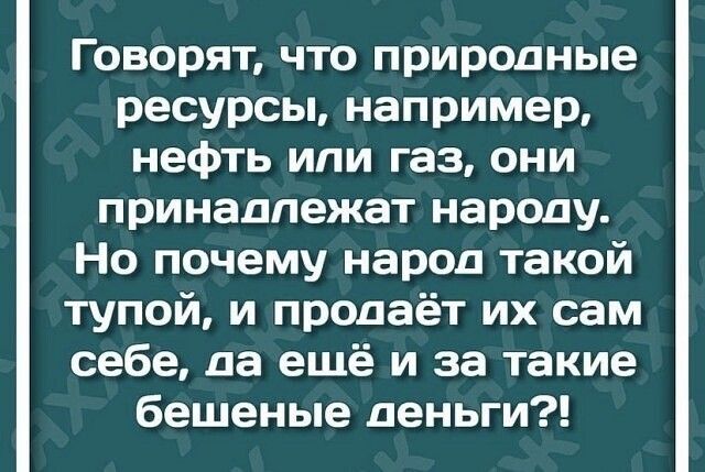 Говорят что природные ресурсы например нефть ипи газ они принадлежат народу Но почему народ такой тупой и продаёт их сам себе да ещё и за такие бешеные деньги