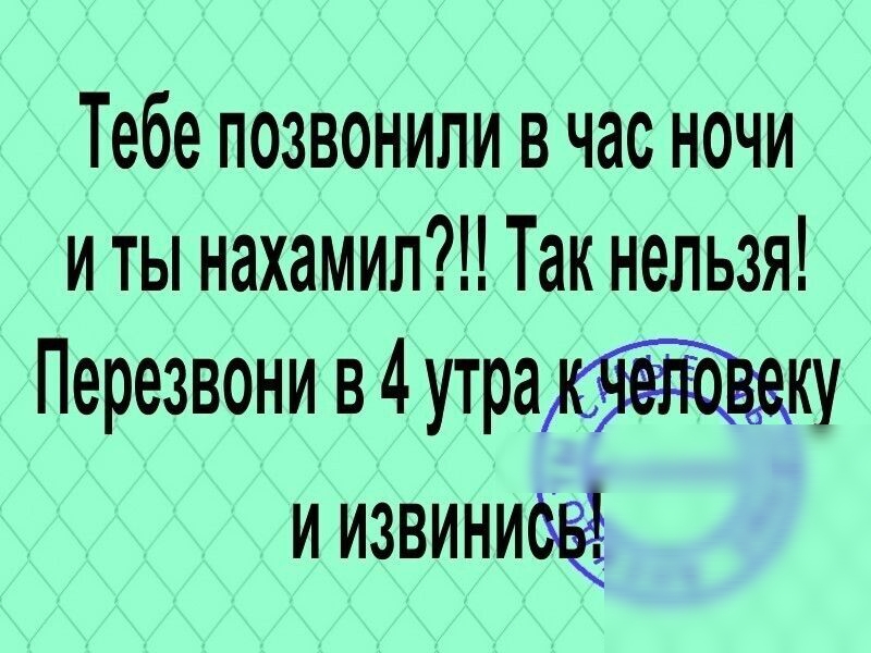 Тебе позвонили в час ночи и ты нахамил Так нельзя Перезвони в 4 утраку и извиниоё
