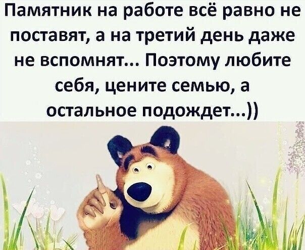 Памятник на работе всё равно не поставят а на третий день даже не вспомнят Поэтому любите себя цените семью а остальное подождет