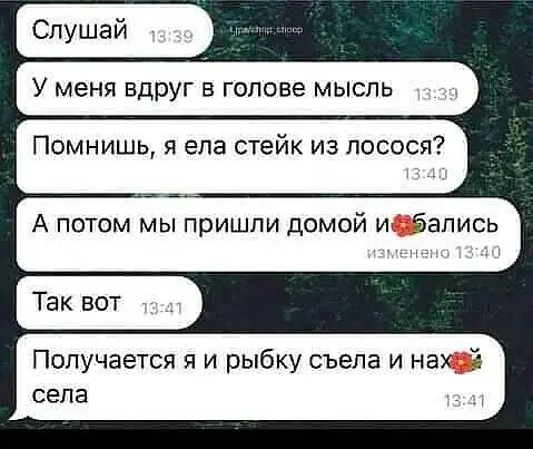 У меня вдруг в голове мысль Помнишь я ела стейк из лосося А потом мы пришли домой И ёапись Так вот Получается я и рыбку съела и нах 2 села