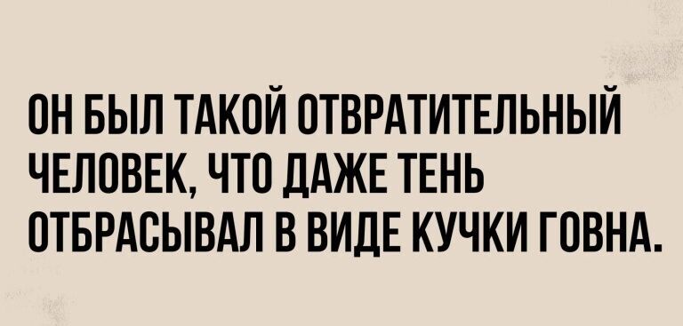 ПН БЫЛ ТАКОЙ ОТВРАТИТЕЛЬНЫЙ ЧЕЛОВЕК ЧТО ДАЖЕ ТЕНЬ ОТБРАСЫВАЛ В ВИДЕ КУЧКИ ГОВНА
