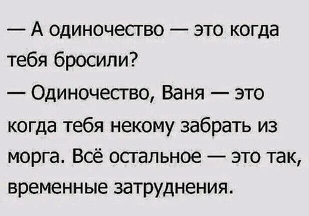 А одиночество это когда тебя бросипи Одиночество Ваня это когда тебя некому забрать из Морга Всё остальное это так временные затруднения