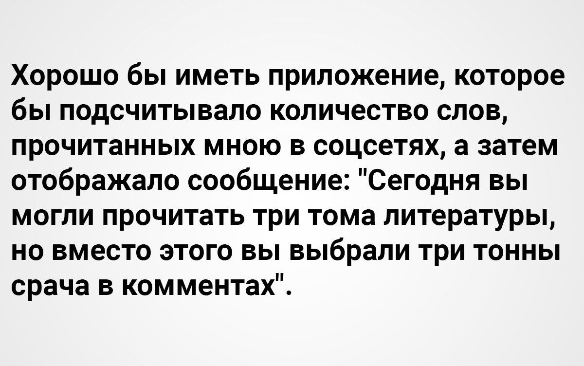 Хорошо бы иметь приложение которое бы подсчитывало количество слов прочитанных мною в соцсетях а затем отображало сообщение Сегодня вы могли прочитать три тома литературы но вместо этого вы выбрали три тонны срача в комментах
