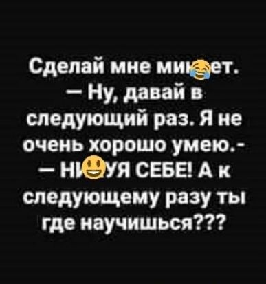Сделай мне мигает Ну давай в следующий раз Я не очень хорошо умею нъеуя сева А к следующему разу ты где научишься
