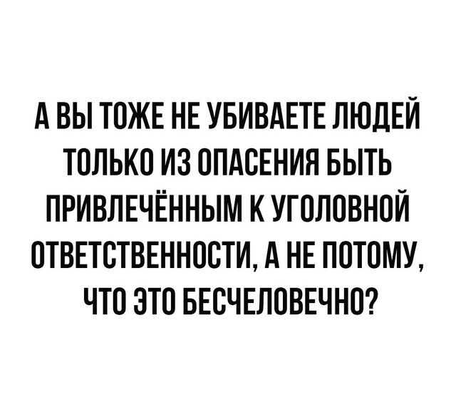 А ВЫ ТОЖЕ НЕ УБИВАЕТЕ ЛЮДЕЙ ТОЛЬКО ИЗ ОПАОЕНИЯ БЫТЬ ПРИВЛЕЧЁННЫМ К УГОЛОВНОЙ ОТВЕТСТВЕННОСТИ А НЕ ПОТОМУ ЧТО ЭТО БЕОЧЕЛОВЕЧНО