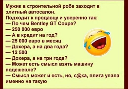 Мужик в строительной рабе заходит в элитный автосалон Подходит к продавцу и уверенно так По чвм Вепііву БТ Соцрв 250 000 евро А в кредит на год 25 000 евро в месяц дохвра а на два годя 12 500 дохера а на три года Может есть смысл взять машину подешевле Смысл может и есть но сиа плита упала именно на такую