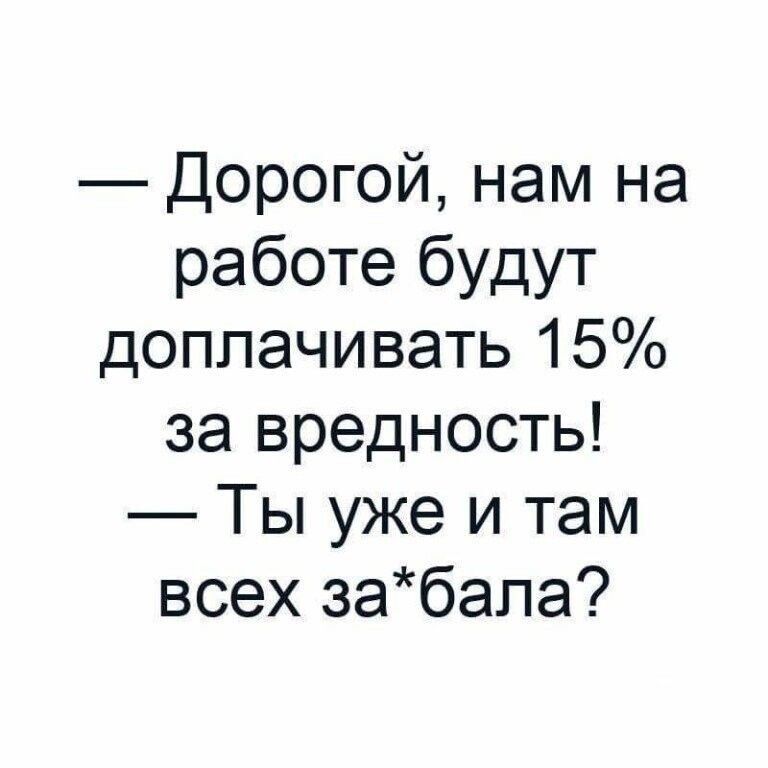 Дорогой нам на работе будут доплачивать 15 за вредность Ты уже и там всех забала