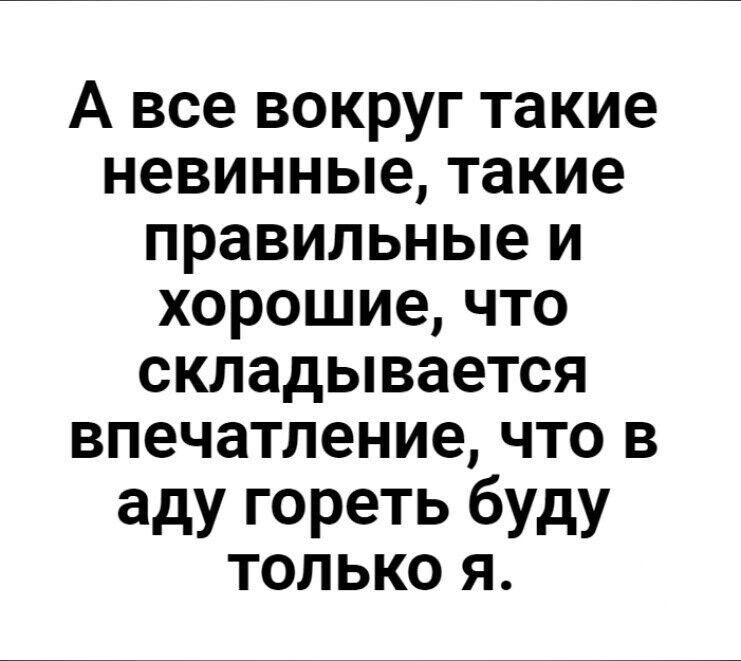 А все вокруг такие невинные такие правильные и хорошие что складывается впечатление что в аду гореть буду только я