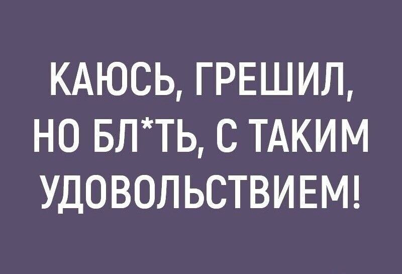 КАЮСЬ ГРЕШИЛ НО БПТЬ С ТАКИМ УДОВОЛ ЬСТВИ ЕМ