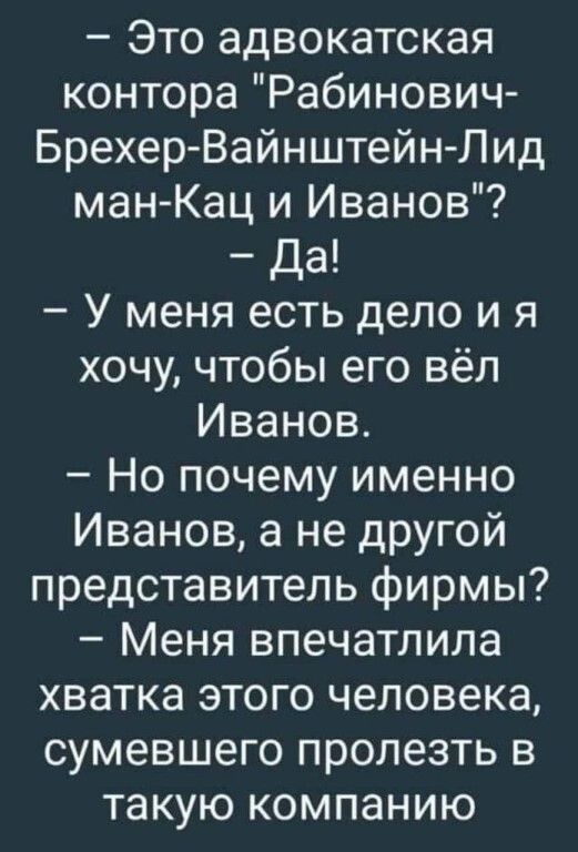 Это адвокатская контора Рабинович Брехер Вайнштейн Лид ман Кац и Иванов Да У меня есть дело и я хочу чтобы его вёл Иванов Но почему именно Иванов а не другой представитель фирмы Меня впечатлила хватка этого человека сумевшего пролезть в такую компанию