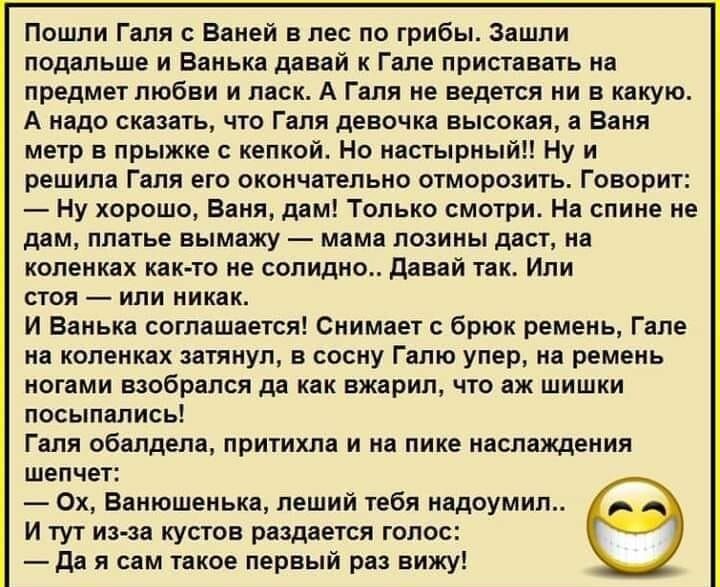 Пошли Галя Ваней в лес по грибы Зашли подальше и Ванька давай к Гале приставать на предмет любви и ласк А Галя не ведется ни в какую А надо сказать что Галя девочка высокая а Ваня метр в прыжке с кепкой Но настырныйп Ну и решила Галя его окончательно отморозить Говорит Ну хорошо Ваня дам Только смотри На спине не дам платье вымажу мама лозины даст на коленках както не солидно давай так Ипи стоя ип