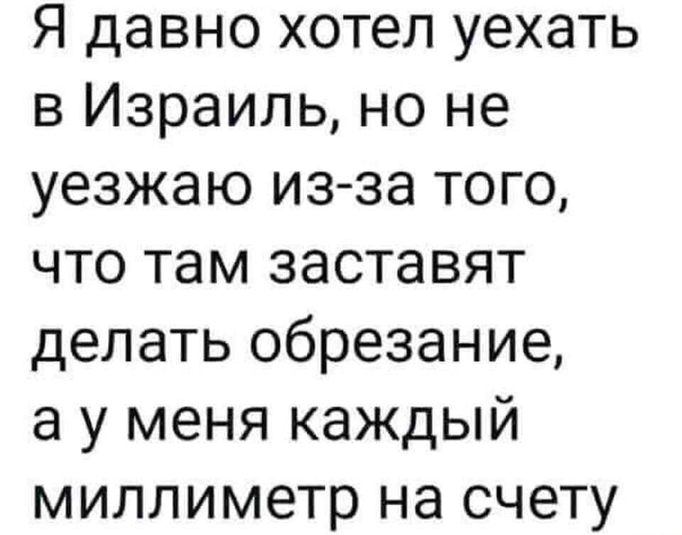 Я давно хотел уехать в Израиль но не уезжаю из за того что там заставят делать обрезание а у меня каждый миллиметр на счету