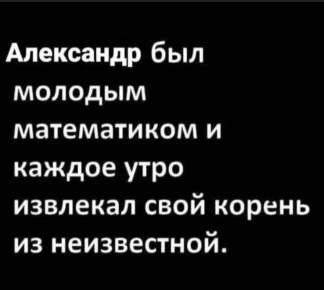 Александр был молодым математиком и каждое утро извлекал свой корень из неизвестной